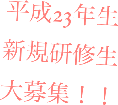 平成23年生
新規研修生
大募集！！